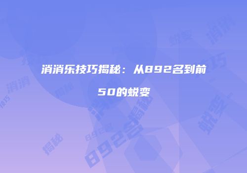消消乐技巧揭秘：从892名到前50的蜕变