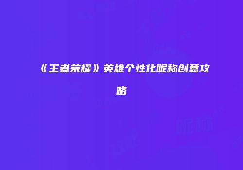 《王者荣耀》英雄个性化昵称创意攻略