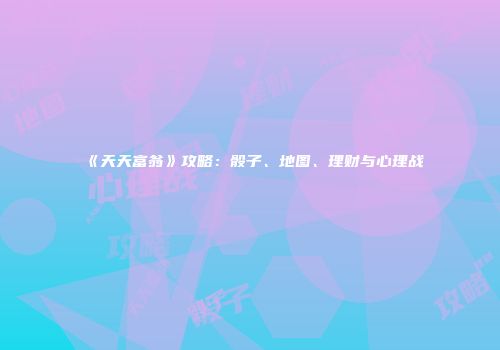 《天天富翁》攻略：骰子、地图、理财与心理战