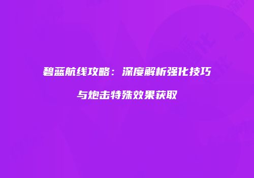 碧蓝航线攻略：深度解析强化技巧与炮击特殊效果获取