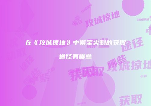 在《攻城掠地》中紫宝尖刺的获取途径有哪些
