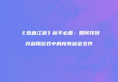 《热血江湖》新手必看：如何找到并利用游戏中的所有秘密文件