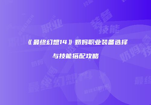 《最终幻想14》奶妈职业装备选择与技能搭配攻略