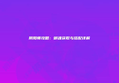 阴阳师攻略：御魂获取与搭配详解