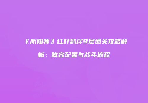 《阴阳师》红叶羁绊9层通关攻略解析：阵容配置与战斗流程