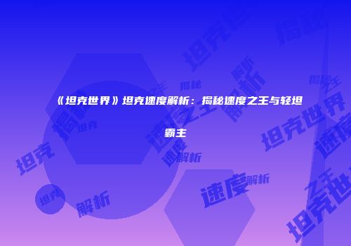 《坦克世界》坦克速度解析：揭秘速度之王与轻坦霸主