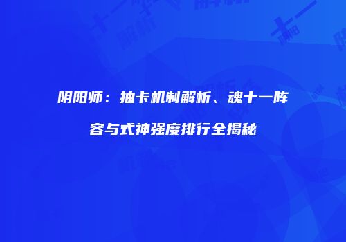阴阳师：抽卡机制解析、魂十一阵容与式神强度排行全揭秘