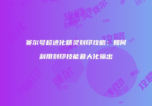 赛尔号超进化精灵刻印攻略：如何利用刻印技能最大化输出