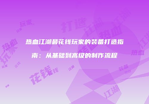 热血江湖最花钱玩家的装备打造指南：从基础到高级的制作流程