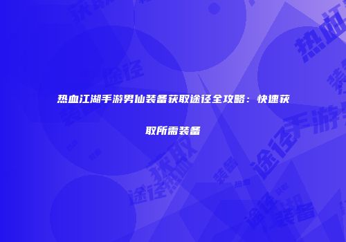 热血江湖手游男仙装备获取途径全攻略：快速获取所需装备