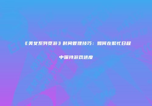 《美女系列页游》时间管理技巧：如何在繁忙日程中保持游戏进度