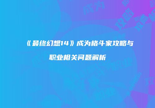 《最终幻想14》成为格斗家攻略与职业相关问题解析