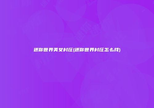 迷你世界美女村庄(迷你世界村庄怎么找)