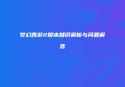 梦幻西游2脚本知识解析与问题解答