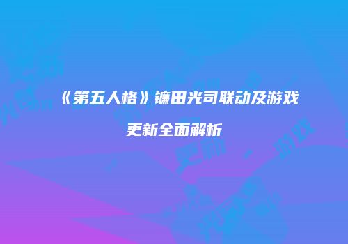 《第五人格》镰田光司联动及游戏更新全面解析
