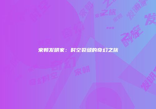 宋朝发明家：时空裂缝的奇幻之旅