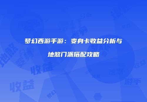 梦幻西游手游：变身卡收益分析与地煞门派搭配攻略