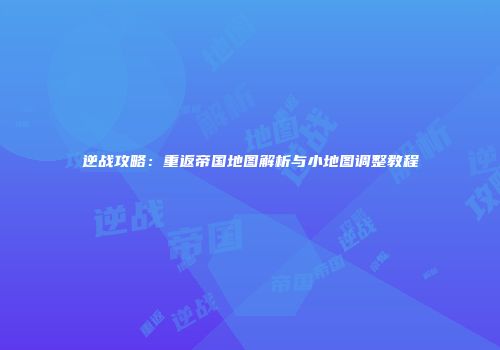 逆战攻略：重返帝国地图解析与小地图调整教程