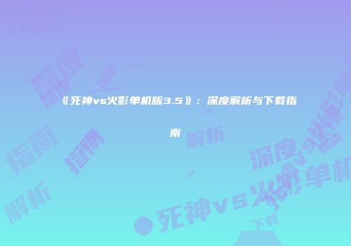 《死神vs火影单机版3.5》：深度解析与下载指南