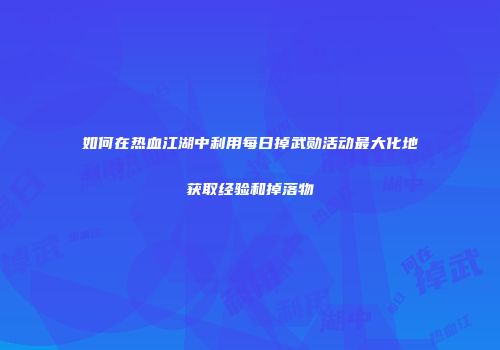 如何在热血江湖中利用每日掉武勋活动最大化地获取经验和掉落物
