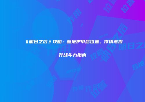 《明日之后》攻略：营地护甲店位置、作用与提升战斗力指南