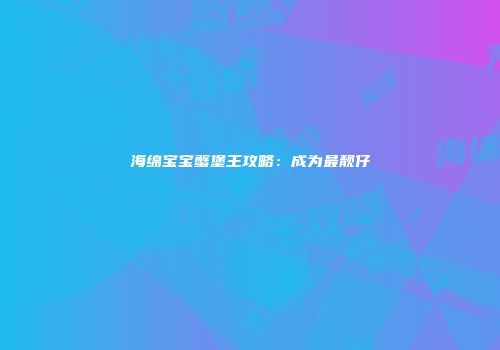 海绵宝宝蟹堡王攻略：成为最靓仔