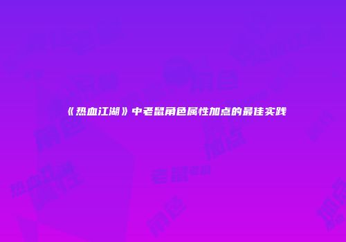 《热血江湖》中老鼠角色属性加点的最佳实践