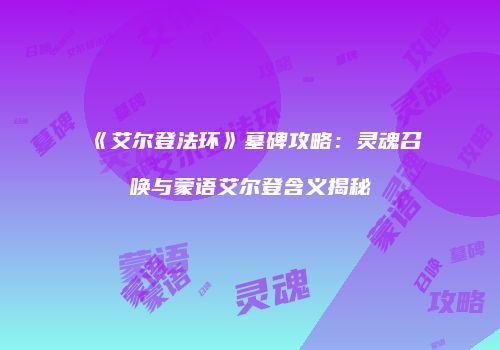 《艾尔登法环》墓碑攻略：灵魂召唤与蒙语艾尔登含义揭秘