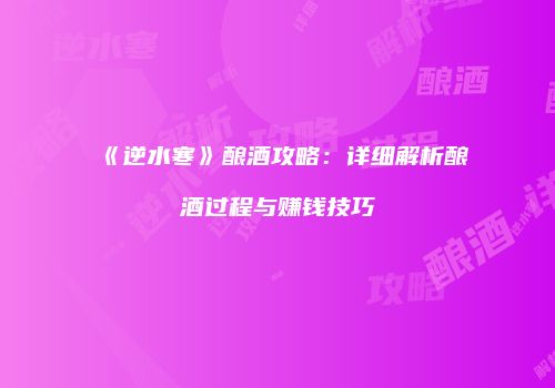 《逆水寒》酿酒攻略：详细解析酿酒过程与赚钱技巧