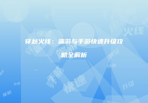 穿越火线：端游与手游快速升级攻略全解析