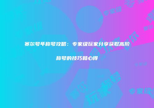 赛尔号年称号攻略：专家级玩家分享获取高阶称号的技巧和心得