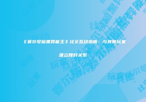 《赛尔号暗黑异能王》社交互动指南：与其他玩家建立良好关系
