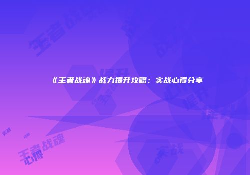 《王者战魂》战力提升攻略：实战心得分享