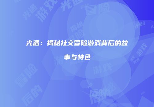 光遇：揭秘社交冒险游戏背后的故事与特色