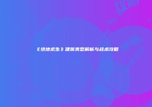 《绝地求生》建筑类型解析与战术攻略