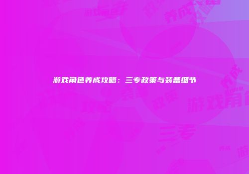 游戏角色养成攻略：三专政策与装备细节