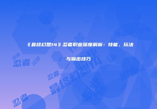 《最终幻想14》忍者职业深度解析：技能、玩法与输出技巧