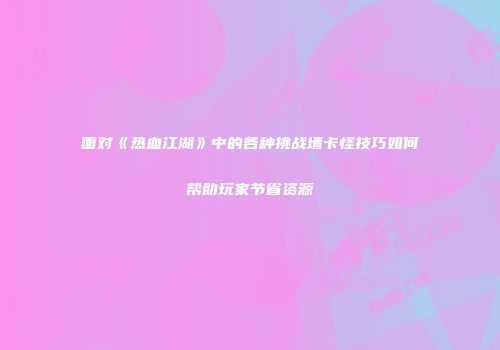 面对《热血江湖》中的各种挑战墙卡怪技巧如何帮助玩家节省资源
