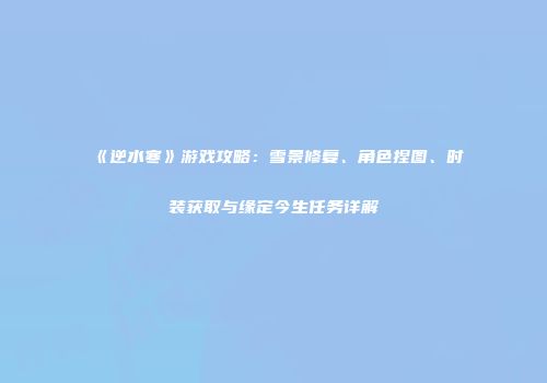 《逆水寒》游戏攻略：雪景修复、角色捏图、时装获取与缘定今生任务详解