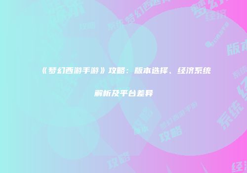 《梦幻西游手游》攻略：版本选择、经济系统解析及平台差异