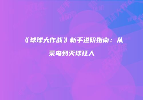 《球球大作战》新手进阶指南：从菜鸟到灭球狂人