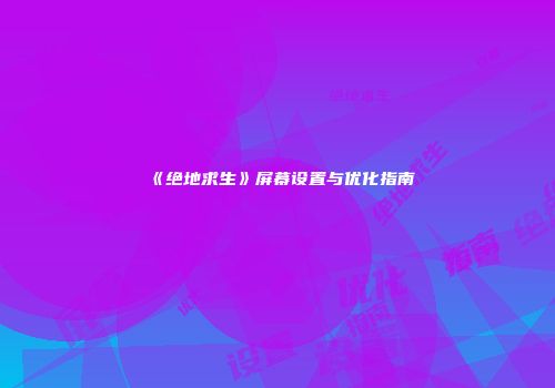 《绝地求生》屏幕设置与优化指南