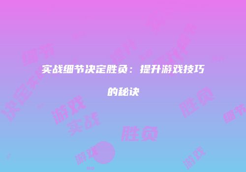 实战细节决定胜负：提升游戏技巧的秘诀