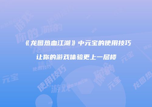 《龙图热血江湖》中元宝的使用技巧让你的游戏体验更上一层楼