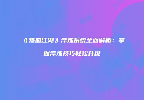《热血江湖》淬炼系统全面解析：掌握淬炼技巧轻松升级