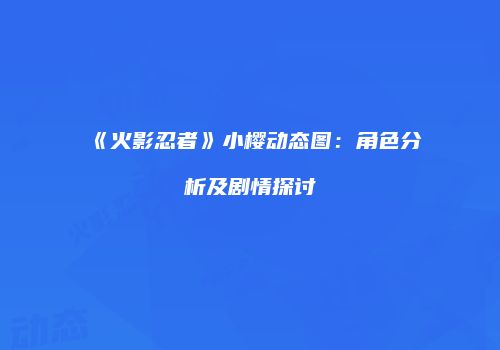 《火影忍者》小樱动态图：角色分析及剧情探讨