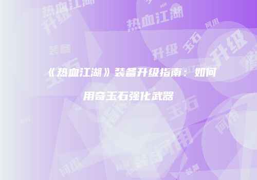 《热血江湖》装备升级指南：如何用奇玉石强化武器