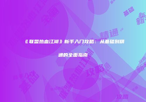 《联盟热血江湖》新手入门攻略：从基础到精通的全面指南