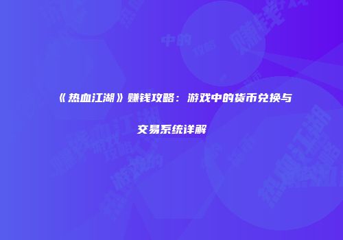 《热血江湖》赚钱攻略：游戏中的货币兑换与交易系统详解
