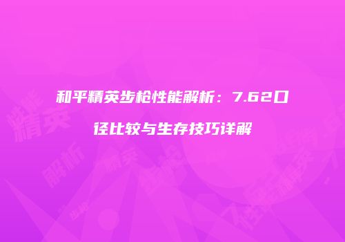 和平精英步枪性能解析：7.62口径比较与生存技巧详解